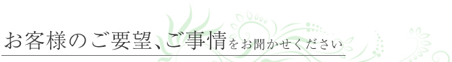 お客様のご要望、ご事情をお聞かせください